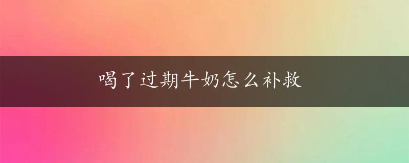 喝了过期牛奶怎么补救