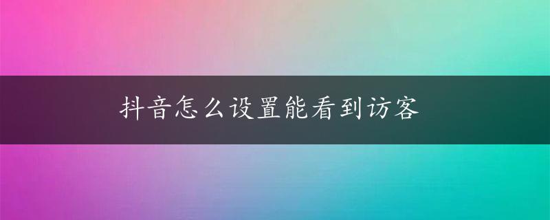 抖音怎么设置能看到访客