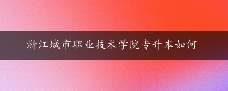 浙江城市职业技术学院专升本如何