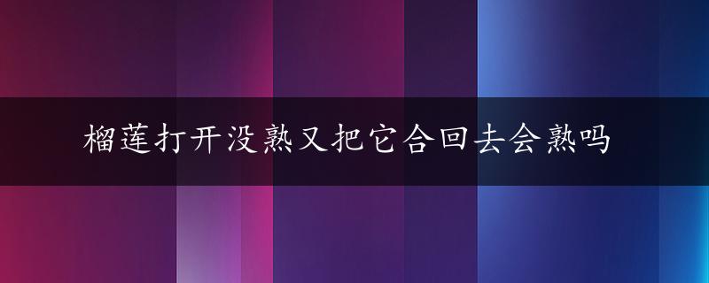 榴莲打开没熟又把它合回去会熟吗