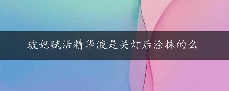 玻妃赋活精华液是关灯后涂抹的么