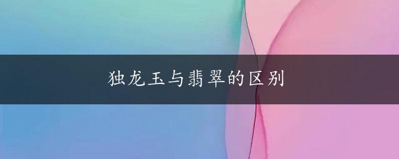 独龙玉与翡翠的区别