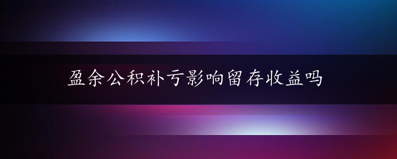 盈余公积补亏影响留存收益吗