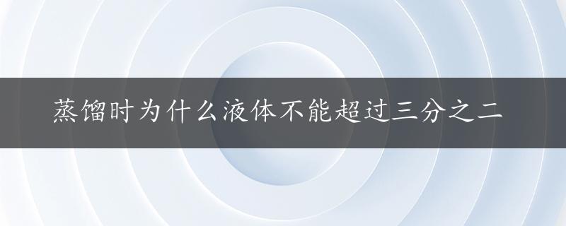 蒸馏时为什么液体不能超过三分之二