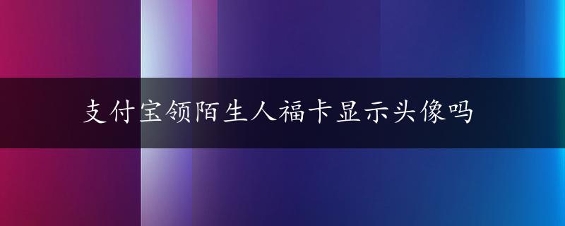 支付宝领陌生人福卡显示头像吗