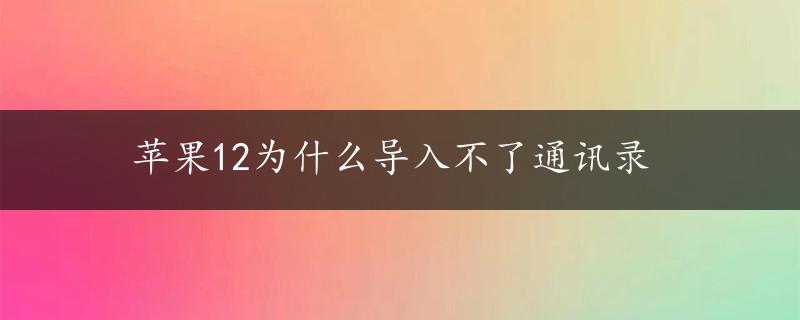 苹果12为什么导入不了通讯录