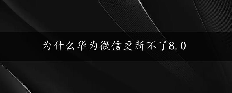 为什么华为微信更新不了8.0