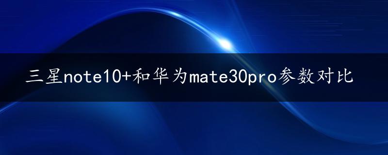 三星note10+和华为mate30pro参数对比