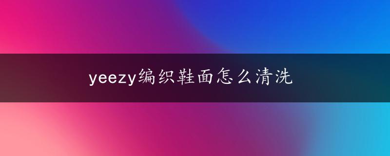 yeezy编织鞋面怎么清洗