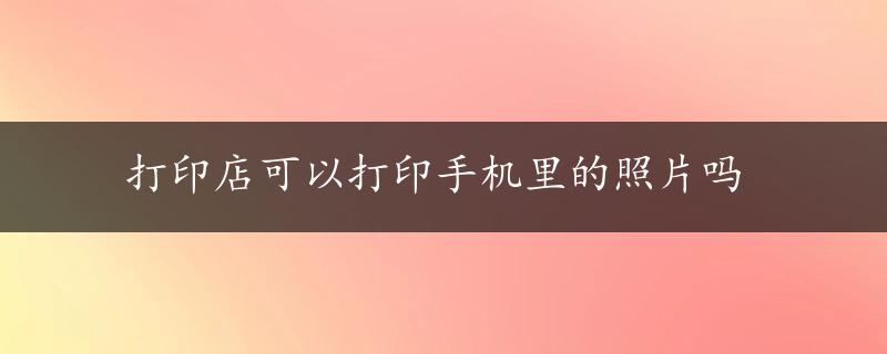 打印店可以打印手机里的照片吗