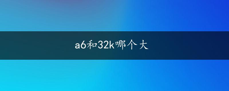 a6和32k哪个大