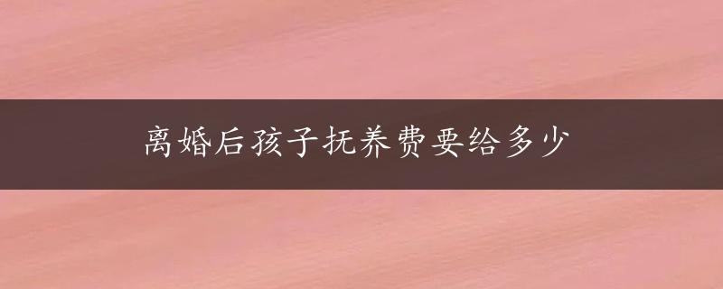 离婚后孩子抚养费要给多少