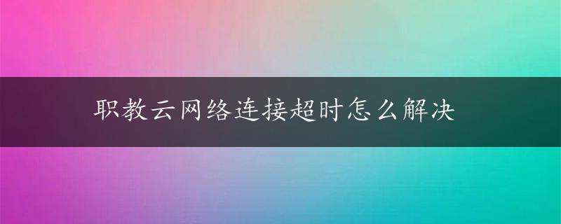 职教云网络连接超时怎么解决