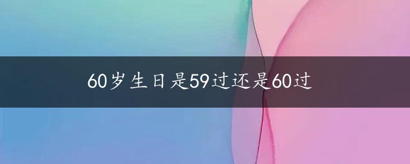 60岁生日是59过还是60过