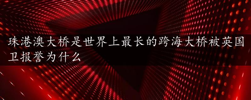 珠港澳大桥是世界上最长的跨海大桥被英国卫报誉为什么