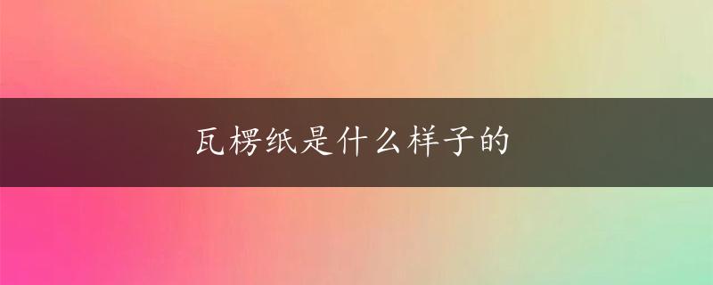 瓦楞纸是什么样子的