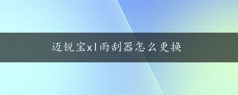 迈锐宝xl雨刮器怎么更换