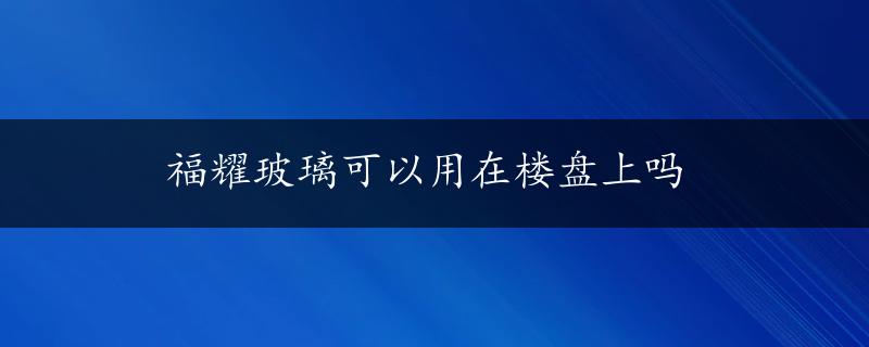 福耀玻璃可以用在楼盘上吗