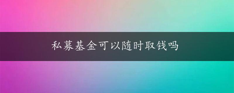 私募基金可以随时取钱吗