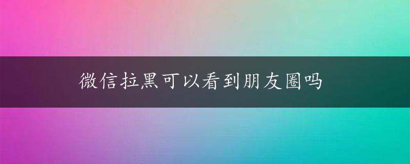 微信拉黑可以看到朋友圈吗