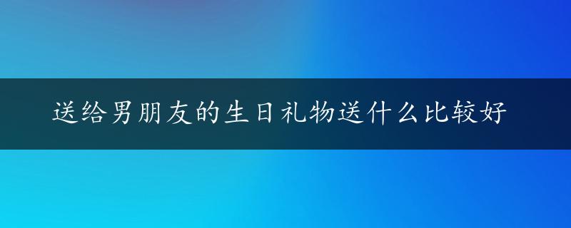 送给男朋友的生日礼物送什么比较好