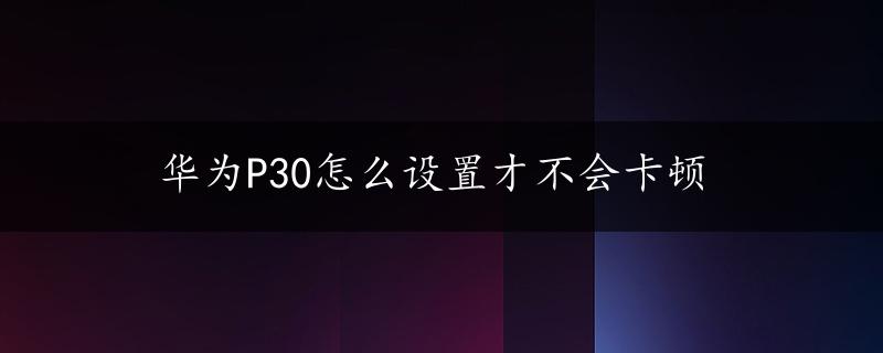 华为P30怎么设置才不会卡顿