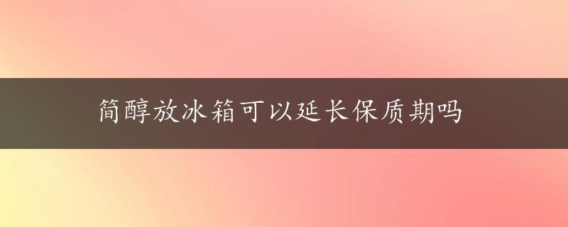 简醇放冰箱可以延长保质期吗