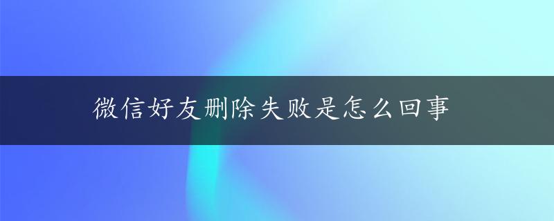 微信好友删除失败是怎么回事