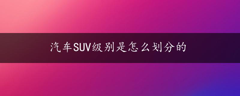 汽车SUV级别是怎么划分的