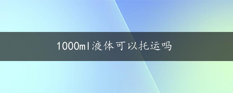 1000ml液体可以托运吗