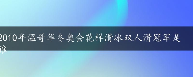 2010年温哥华冬奥会花样滑冰双人滑冠军是谁