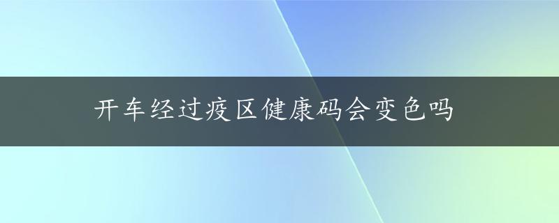 开车经过疫区健康码会变色吗