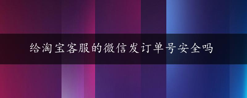 给淘宝客服的微信发订单号安全吗