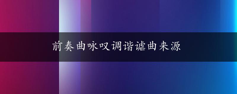 前奏曲咏叹调谐谑曲来源