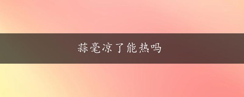 蒜毫凉了能热吗