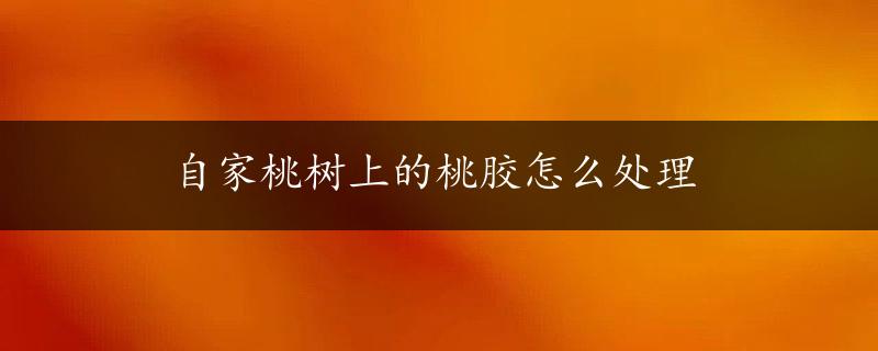 自家桃树上的桃胶怎么处理