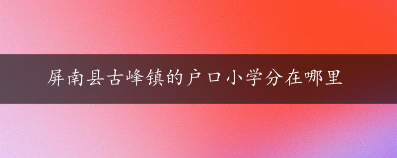 屏南县古峰镇的户口小学分在哪里