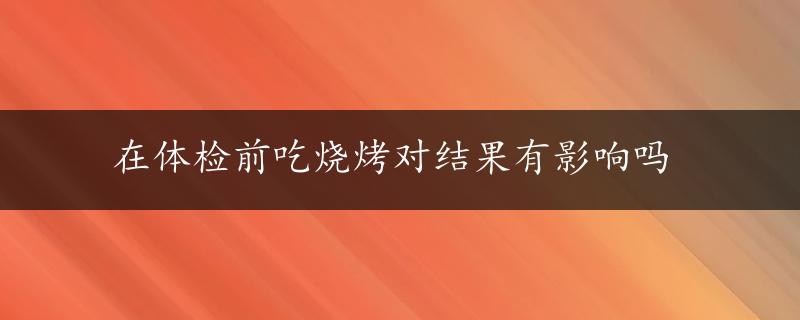 在体检前吃烧烤对结果有影响吗