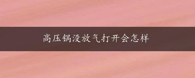 高压锅没放气打开会怎样