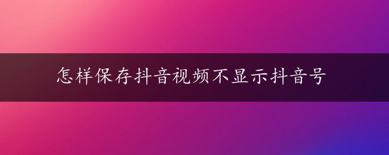 怎样保存抖音视频不显示抖音号