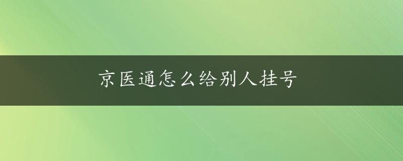 京医通怎么给别人挂号