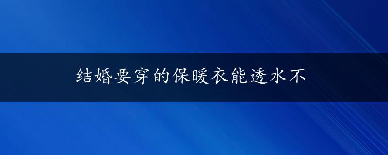 结婚要穿的保暖衣能透水不