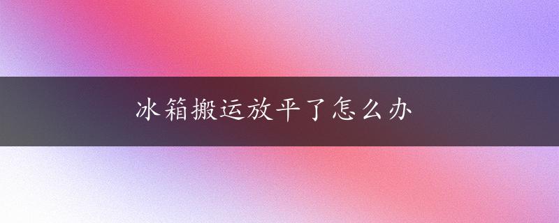 冰箱搬运放平了怎么办