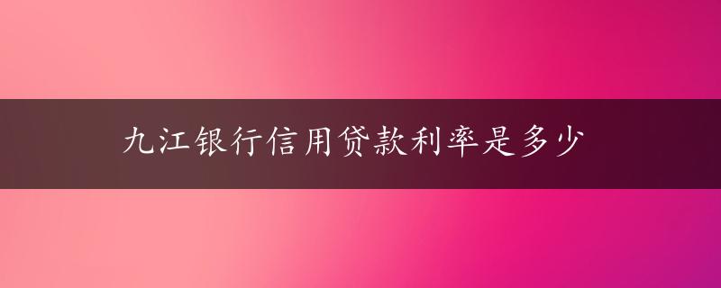 九江银行信用贷款利率是多少