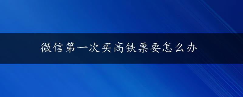 微信第一次买高铁票要怎么办