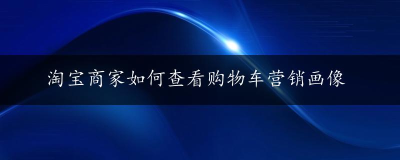 淘宝商家如何查看购物车营销画像