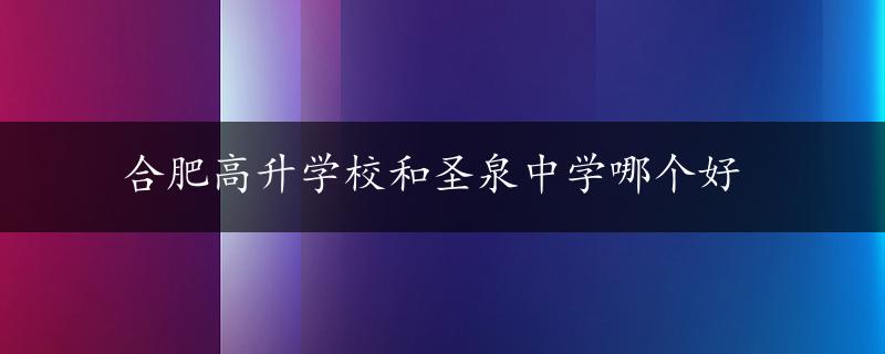 合肥高升学校和圣泉中学哪个好