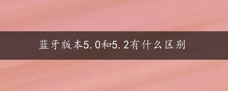 蓝牙版本5.0和5.2有什么区别