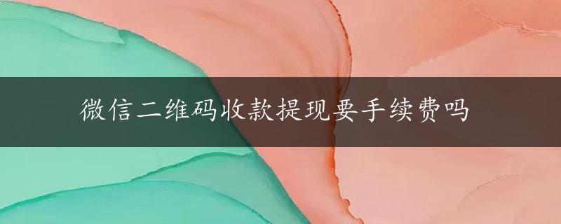 微信二维码收款提现要手续费吗