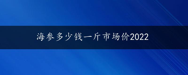 海参多少钱一斤市场价2022